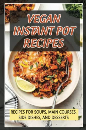 Vegan Instant Pot Recipes: Recipes For Soups, Main Courses, Side Dishes, And Desserts