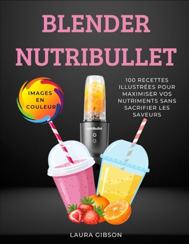 BLENDER NUTRIBULLET: 100 RECETTES ILLUSTRÉES POUR MAXIMISER VOS NUTRIMENTS SANS SACRIFIER LES SAVEURS