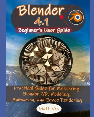 Blender 4.1 Beginner's User Guide: Practical Guide for Mastering Blender 3D, Modeling, Animation, and Eevee Rendering