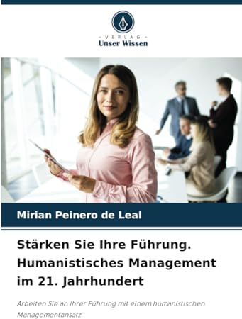 Stärken Sie Ihre Führung. Humanistisches Management im 21. Jahrhundert: Arbeiten Sie an Ihrer Führung mit einem humanistischen Managementansatz