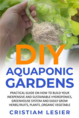 DIY Aquaponic Garden: : practical guide on how to build your inexpensive and sustainable hydroponics, greenhouse system and easily grow herbs,fruits, plants ,organic vegetable