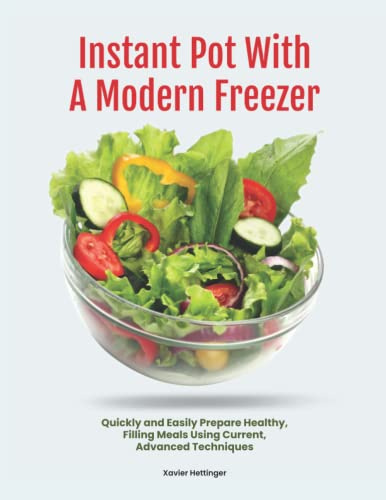 Instant Pot With A Modern Freezer: Quickly and Easily Prepare Healthy, Filling Meals Using Current, Advanced Techniques