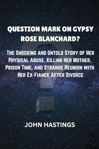 QUESTION MARK ON GYPSY ROSE BLANCHARD?: The Shocking and Untold Story of Her Physical Abuse, Killing Her Mother, Prison Time, and Strange Reunion with Her Ex-Fiancé After Divorce