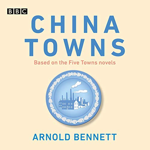 China Towns: Based on the Five Towns Novels: BBC Radio 4 Full-Cast Dramatisations