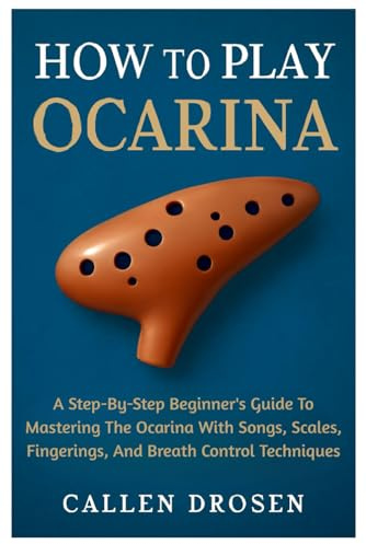 How To Play Ocarina: A Step-By-Step Beginner's Guide To Mastering The Ocarina With Songs, Scales, Fingerings, And Breath Control Techniques