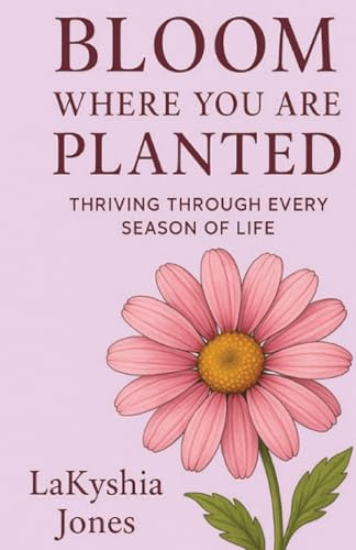 Bloom Where You Are Planted: Thriving Through Every Season of Life