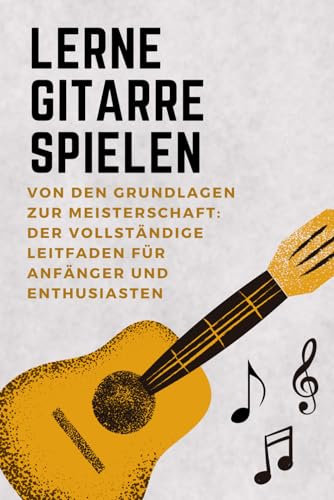 Gitarre Spielen Lernen: Von den Grundlagen bis zur Meisterschaft – Der Komplette Leitfaden für Anfänger und Musikliebhaber