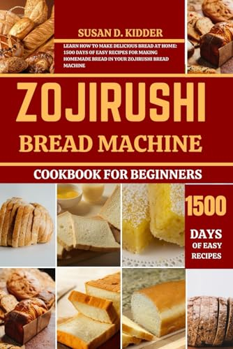 ZOJIRUSHI BREAD MACHINE COOKBOOK FOR BEGINNERS: Learn How to Make Delicious Bread at Home: 1500 Days Of Easy Recipes for Making Homemade Bread in Your Zojirushi Bread Machine