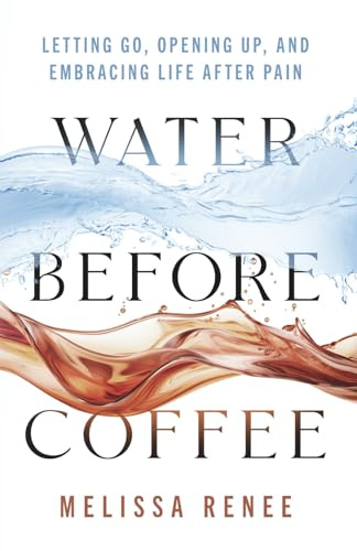 Water Before Coffee: Letting Go, Opening Up, and Embracing Life After Pain