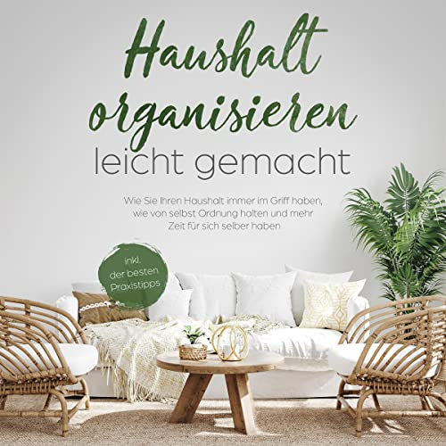 Haushalt organisieren leicht gemacht: Wie Sie Ihren Haushalt immer im Griff haben, wie von selbst Ordnung halten und mehr Zeit für sich selber haben