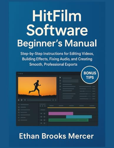 HitFilm Software Beginner’s Manual: Step-by-Step Instructions for Editing Videos, Building Effects, Fixing Audio, and Creating Smooth, Professional Exports