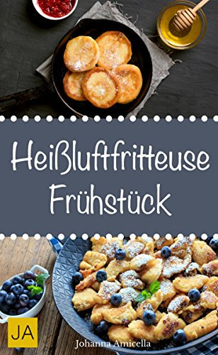 Heißluftfritteuse Frühstück - Einfache, schnelle und leckere Gerichte für die Heißluftfritteuse: Perfekte Frühstücksrezepte für die Heißluftfritteuse
