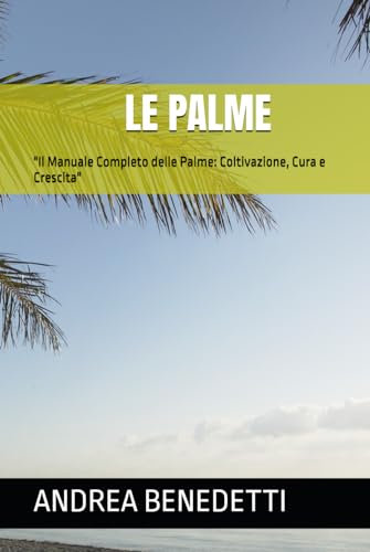 LE PALME: Il Manuale Completo delle Palme: Coltivazione, Cura e Crescita