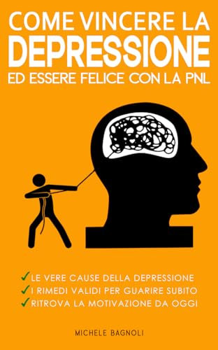 Come Vincere la Depressione ed Essere Felice con la PNL: Manuale di istruzioni della mente per gestire le emozioni