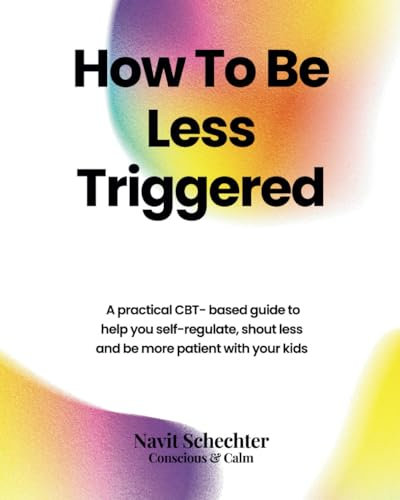 How To Be Less Triggered: A practical CBT- based guide to help you self-regulate, shout less and be more patient with your kids