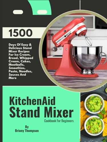 KitchenAid Stand Mixer Cookbook For Beginners: 1500 Days Of Easy & Delicious Stand Mixer Recipes For Ice Cream, Bread, Whipped Cream, Cakes, Meatballs, Smoothies, Pasta, Noodles, Sauces And More