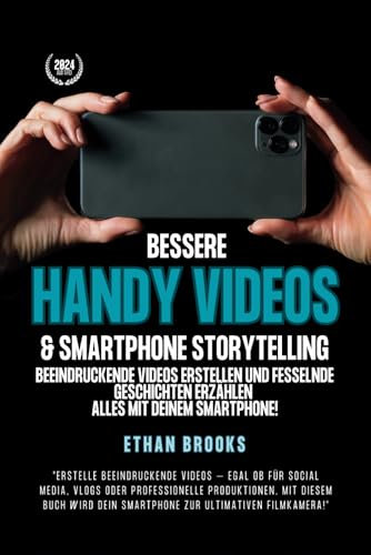 Bessere Handy Videos & Smartphone Storytelling: Beeindruckende Videos erstellen und fesselnde Geschichten erzählen – alles mit deinem Smartphone!