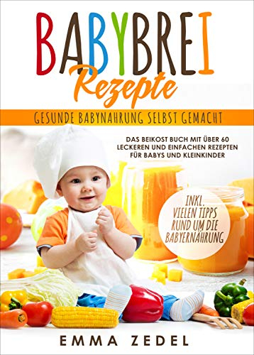 Babybrei Rezepte - Gesunde Babynahrung selbst gemacht: Das Beikost Buch mit über 60 leckeren und einfachen Rezepten für Babys und Kleinkinder (Alles rund um die Babyernährung 1)