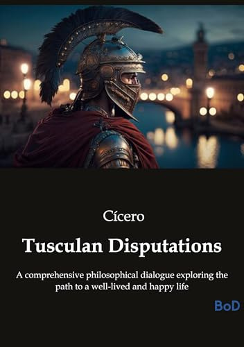 Tusculan Disputations: A comprehensive philosophical dialogue exploring the path to a well-lived and happy life