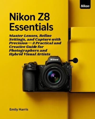 Nikon Z8 ESSENTIALS: Master Lenses, Refine Settings, and Capture with Precision—A Practical and Creative Guide for Photographers and Hybrid Visual Artists