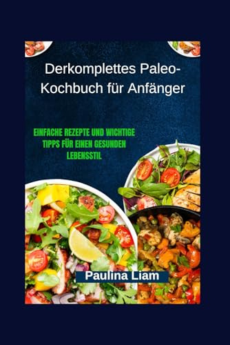 Derkomplettes Paleo-Kochbuch für Anfänger: Einfache Rezepte und wichtige Tipps für einen gesunden Lebensstil