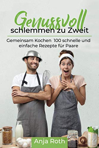 Genussvoll schlemmen zu Zweit: Gemeinsam Kochen 100 schnelle und einfache Rezepte für Paare