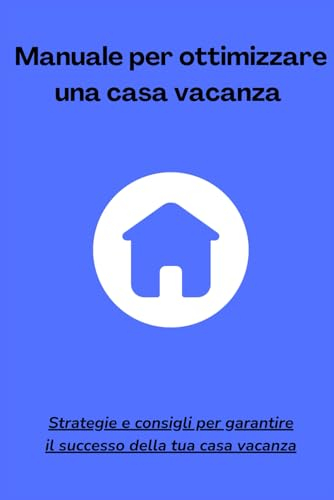 Manuale per ottimizzare una casa vacanza: Strategie e consigli per garantire il successo della tua casa vacanza