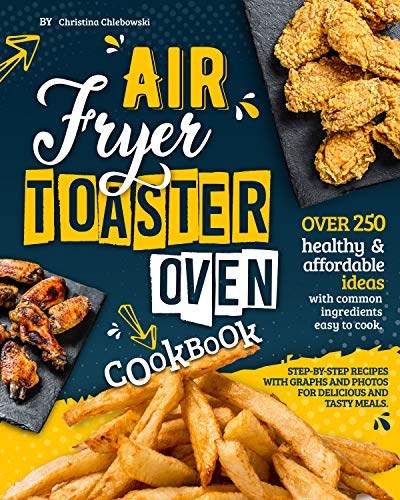 Air Fryer Toaster Oven Cookbook: Over 250 Healthy & Affordable Ideas with Common Ingredients Easy to Cook. Step-By-Step Recipes with Graphs and Photos for Delicious and Tasty Meals