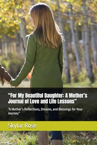 “For My Beautiful Daughter: A Mother’s Journal of Love and Life Lessons”: “A Mother’s Reflections, Dreams, and Blessings for Your Journey”