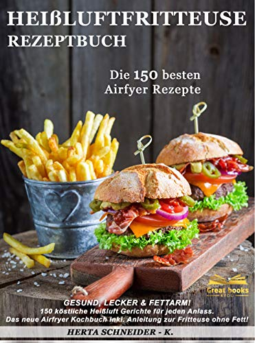 Heißluftfritteuse Rezeptbuch: GESUND, LECKER & FETTARM! 150 köstliche Heißluft Gerichte für jeden Anlass. Das neue Airfryer Kochbuch inkl. Anleitung zur Fritteuse ohne Fett!