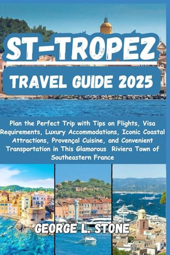 St-Tropez Travel Guide 2025: Plan the Perfect Trip with Tips on Flights, Visa Requirements, Luxury Accommodations, Iconic Coastal Attractions, ... Glamorous Riviera Town of Southeastern France