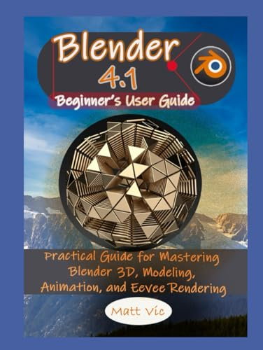 Blender 4.1 Beginner's User Guide: Practical Guide for Mastering Blender 3D, Modeling, Animation, and Eevee Rendering