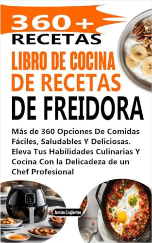 Libro De Cocina De Recetas De Freidora: Más de 360 Opciones De Comidas Fáciles, Saludables Y Deliciosas. Eleva Tus Habilidades Culinarias Y Cocina Con la Delicadeza de un Chef Profesional