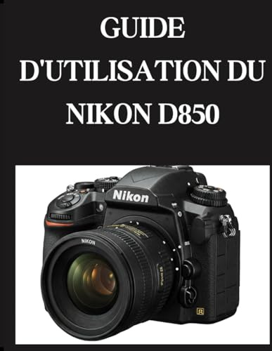 GUIDE D'UTILISATION DU NIKON D850: Du débutant au confirmé Maîtrise du NIKON D850