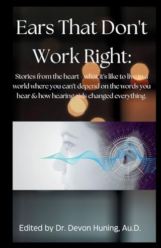 Ears That Don't Work Right: Stories From the Heart - What It's Like to Live in a World Where You Can't Depend On the Words You Hear & How Hearing Aids ... to Live in a World : Stories From the Heart