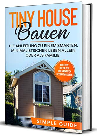 Tiny House bauen: Die Anleitung zu einem smarten, minimalistischen Leben allein oder als Familie - Inklusive Checkliste und kreativen Dekorationsideen