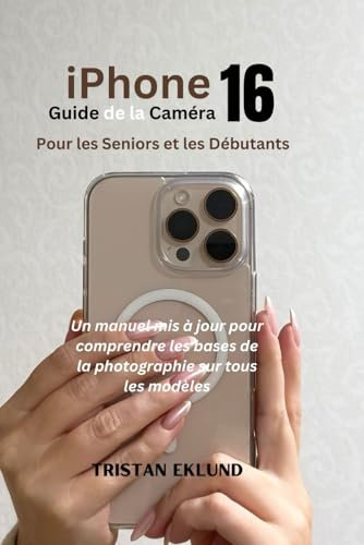 iPhone 16 Guide de la Caméra pour les seniors et les débutants: Un manuel mis à jour pour comprendre les bases de la photographie sur tous les modèles